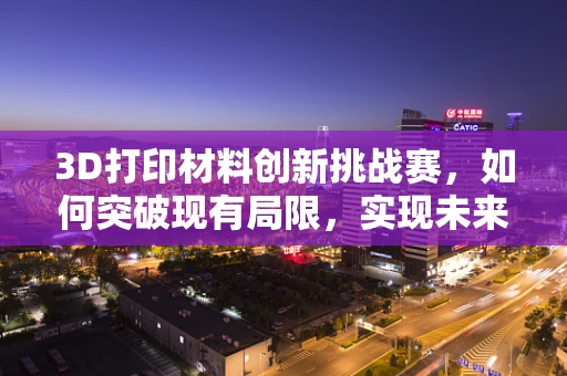 3D打印材料创新挑战赛，如何突破现有局限，实现未来应用？