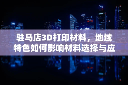 驻马店3D打印材料，地域特色如何影响材料选择与应用？