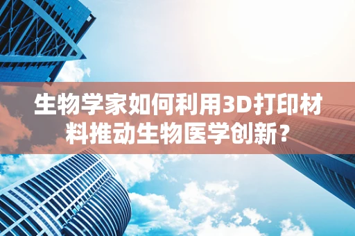 生物学家如何利用3D打印材料推动生物医学创新？