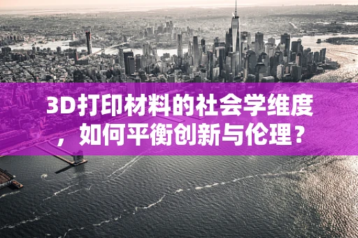 3D打印材料的社会学维度，如何平衡创新与伦理？