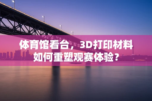 体育馆看台，3D打印材料如何重塑观赛体验？