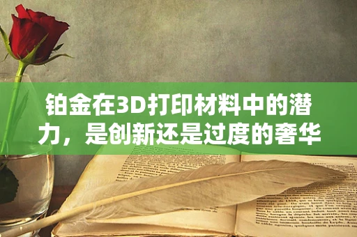 铂金在3D打印材料中的潜力，是创新还是过度的奢华？