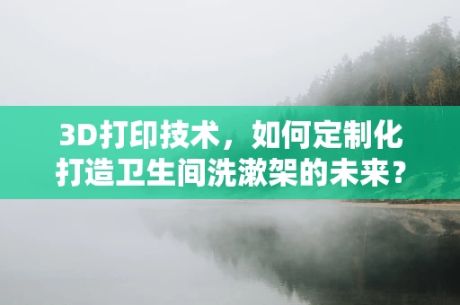 3D打印技术，如何定制化打造卫生间洗漱架的未来？