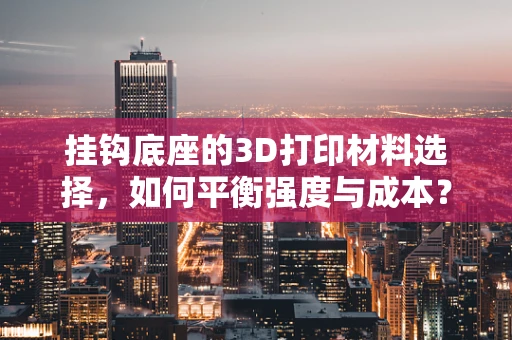 挂钩底座的3D打印材料选择，如何平衡强度与成本？
