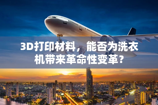 3D打印材料，能否为洗衣机带来革命性变革？