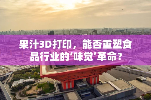 果汁3D打印，能否重塑食品行业的‘味觉’革命？