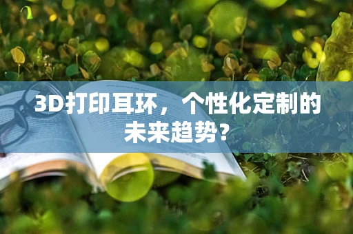 3D打印耳环，个性化定制的未来趋势？