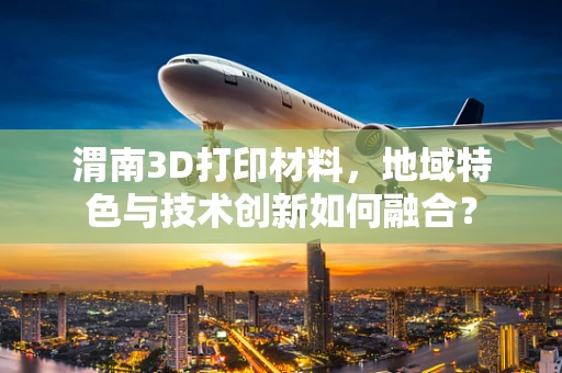 渭南3D打印材料，地域特色与技术创新如何融合？