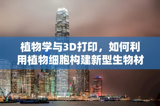 植物学与3D打印，如何利用植物细胞构建新型生物材料？