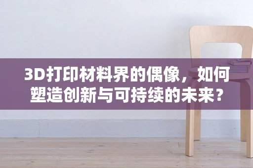 3D打印材料界的偶像，如何塑造创新与可持续的未来？
