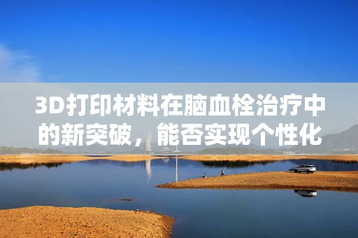 3D打印材料在脑血栓治疗中的新突破，能否实现个性化血管重建？