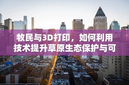 牧民与3D打印，如何利用技术提升草原生态保护与可持续发展？