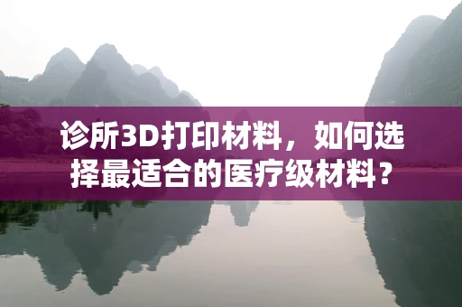 诊所3D打印材料，如何选择最适合的医疗级材料？