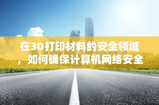 在3D打印材料的安全领域，如何确保计算机网络安全？
