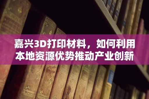 嘉兴3D打印材料，如何利用本地资源优势推动产业创新？