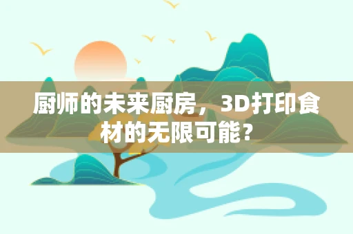 厨师的未来厨房，3D打印食材的无限可能？