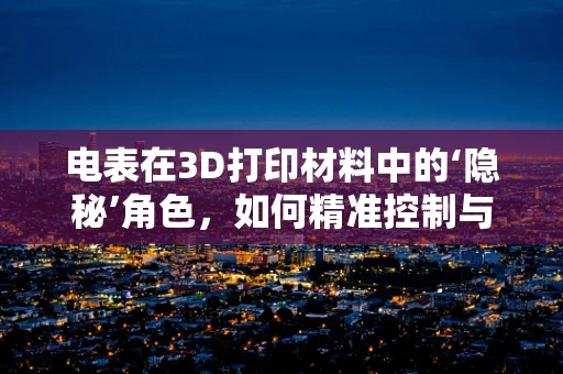 电表在3D打印材料中的‘隐秘’角色，如何精准控制与监测？