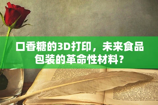 口香糖的3D打印，未来食品包装的革命性材料？