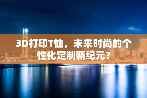 3D打印T恤，未来时尚的个性化定制新纪元？