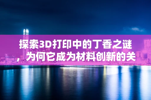 探索3D打印中的丁香之谜，为何它成为材料创新的关键？
