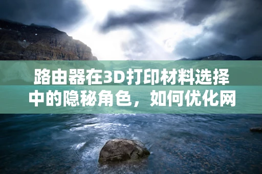 路由器在3D打印材料选择中的隐秘角色，如何优化网络连接与打印效率？