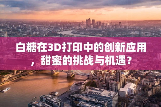 白糖在3D打印中的创新应用，甜蜜的挑战与机遇？