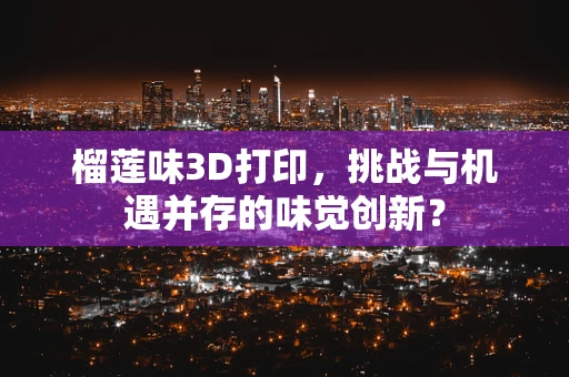 榴莲味3D打印，挑战与机遇并存的味觉创新？