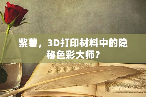 紫薯，3D打印材料中的隐秘色彩大师？
