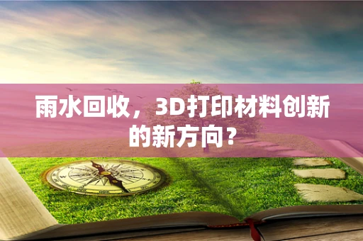 雨水回收，3D打印材料创新的新方向？