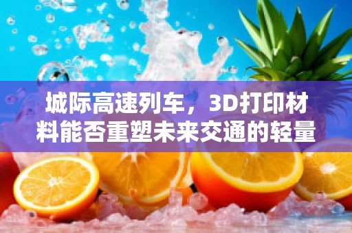 城际高速列车，3D打印材料能否重塑未来交通的轻量化之梦？