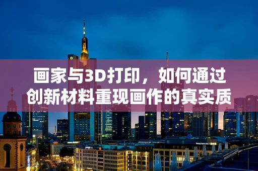 画家与3D打印，如何通过创新材料重现画作的真实质感？