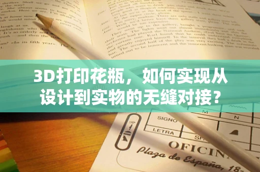 3D打印花瓶，如何实现从设计到实物的无缝对接？