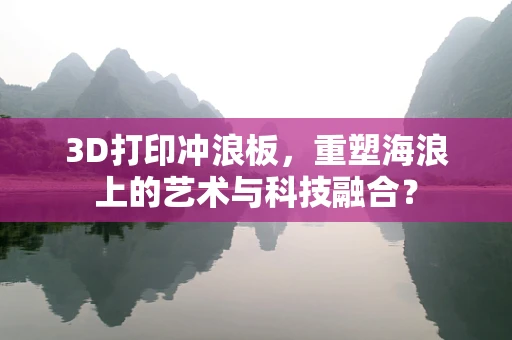 3D打印冲浪板，重塑海浪上的艺术与科技融合？