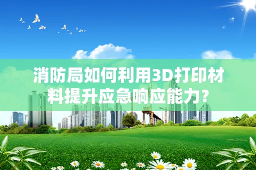 消防局如何利用3D打印材料提升应急响应能力？