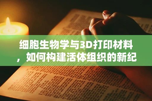 细胞生物学与3D打印材料，如何构建活体组织的新纪元？