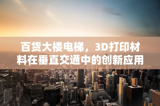 百货大楼电梯，3D打印材料在垂直交通中的创新应用？