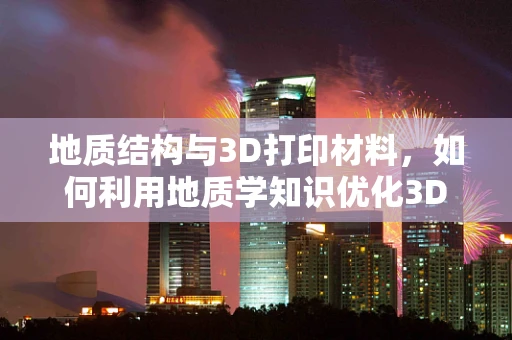地质结构与3D打印材料，如何利用地质学知识优化3D打印材料的选择？