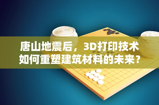 唐山地震后，3D打印技术如何重塑建筑材料的未来？