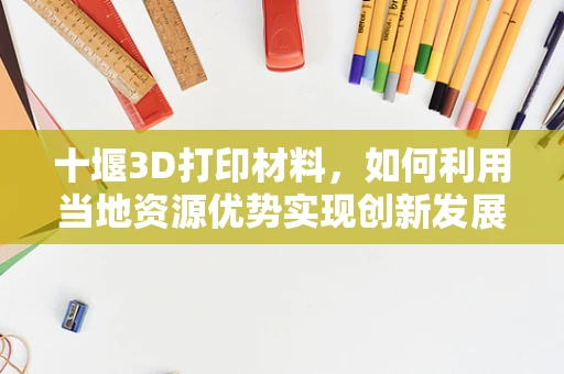 十堰3D打印材料，如何利用当地资源优势实现创新发展？