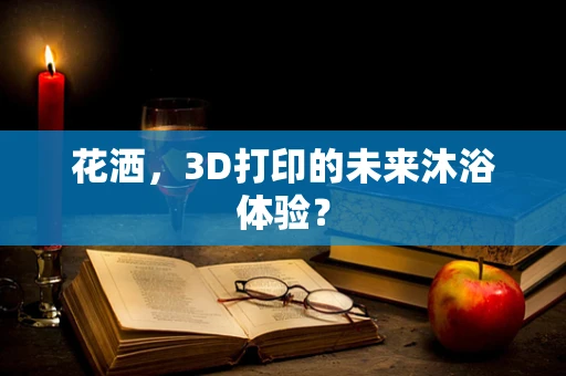 花洒，3D打印的未来沐浴体验？