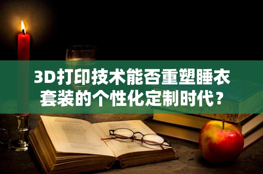 3D打印技术能否重塑睡衣套装的个性化定制时代？