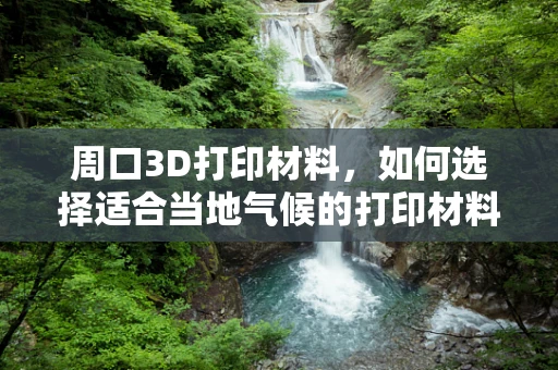 周口3D打印材料，如何选择适合当地气候的打印材料？