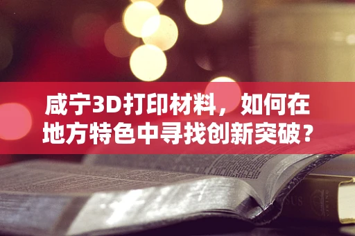 咸宁3D打印材料，如何在地方特色中寻找创新突破？