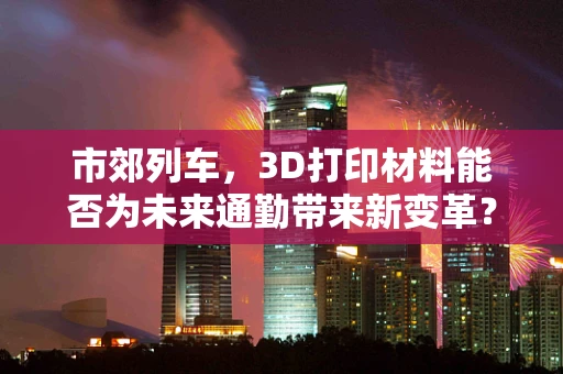 市郊列车，3D打印材料能否为未来通勤带来新变革？