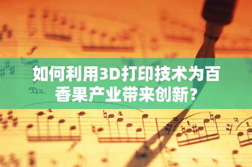 如何利用3D打印技术为百香果产业带来创新？