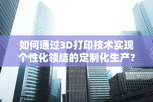 如何通过3D打印技术实现个性化领结的定制化生产？