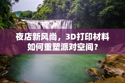夜店新风尚，3D打印材料如何重塑派对空间？
