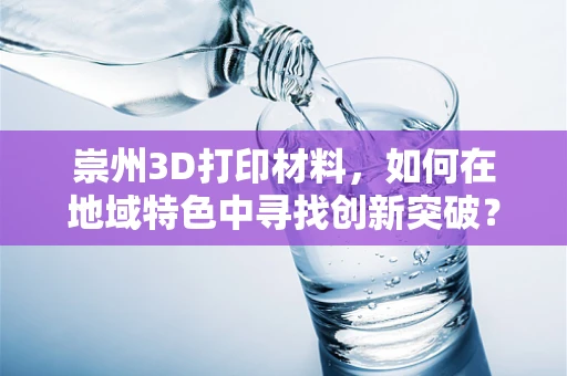 崇州3D打印材料，如何在地域特色中寻找创新突破？