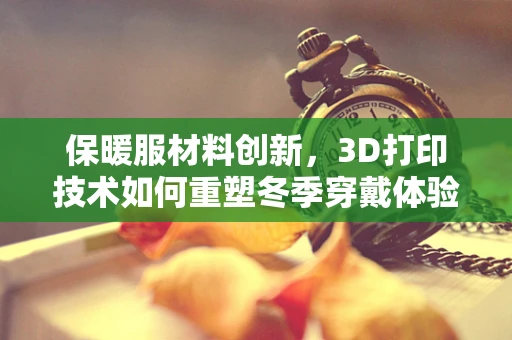 保暖服材料创新，3D打印技术如何重塑冬季穿戴体验？