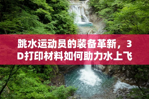 跳水运动员的装备革新，3D打印材料如何助力水上飞跃？
